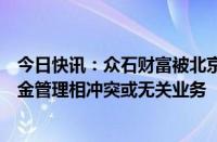 今日快讯：众石财富被北京证监局责令改正：从事与私募基金管理相冲突或无关业务