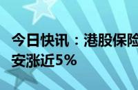 今日快讯：港股保险股午后持续上升，中国平安涨近5%