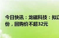 今日快讯：龙磁科技：拟以2000万元4000万元回购公司股份，回购价不超32元