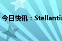 今日快讯：Stellantis签署新的欧洲劳资协议