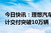 今日快讯：理想汽车：理想L6上市5个月，累计交付突破10万辆