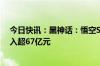 今日快讯：黑神话：悟空Steam销量已达2000万份，总收入超67亿元