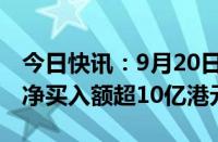 今日快讯：9月20日截至9时41分，南向资金净买入额超10亿港元