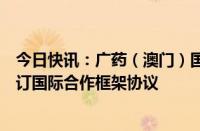 今日快讯：广药（澳门）国际公司与北日本制药株式会社签订国际合作框架协议