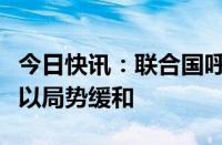 今日快讯：联合国呼吁各方发挥影响，推动黎以局势缓和