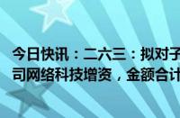 今日快讯：二六三：拟对子公司企业通信 海南二六三及孙公司网络科技增资，金额合计7亿元