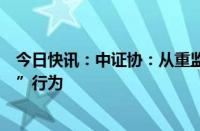 今日快讯：中证协：从重监管“贿赂手段干扰证券相关工作”行为