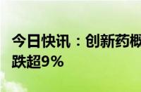 今日快讯：创新药概念股走势低迷，海南海药跌超9%