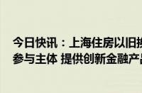 今日快讯：上海住房以旧换新已订购超400套，后续将扩大参与主体 提供创新金融产品