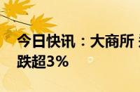 今日快讯：大商所 郑商所夜盘收盘，铁矿石跌超3%