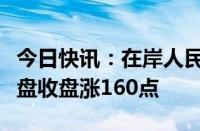 今日快讯：在岸人民币兑美元较上一交易日夜盘收盘涨160点