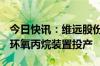 今日快讯：维远股份：30万吨/年直接氧化法环氧丙烷装置投产