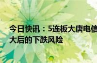 今日快讯：5连板大唐电信：公司股票可能存在短期涨幅较大后的下跌风险