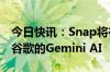 今日快讯：Snap将在其AI聊天机器人中集成谷歌的Gemini AI