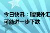 今日快讯：瑞银外汇策略师：未来几个月美元可能进一步下跌