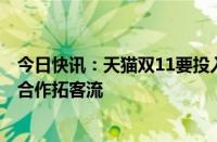 今日快讯：天猫双11要投入数百亿，与超200家互联网平台合作拓客流