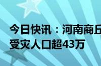 今日快讯：河南商丘69个乡镇遭受洪涝灾害，受灾人口超43万