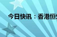 今日快讯：香港恒生指数涨幅扩大至3%