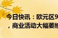 今日快讯：欧元区9月综合PMI初值低于预期，商业活动大幅萎缩