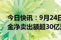 今日快讯：9月24日截至15时27分，南向资金净卖出额超30亿港元