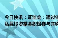 今日快讯：证监会：通过锁定期“反向挂钩”等安排，鼓励私募投资基金积极参与并购重组