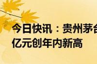 今日快讯：贵州茅台涨近8%，成交额超113亿元创年内新高