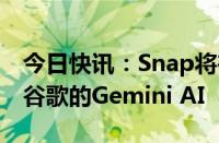 今日快讯：Snap将在其AI聊天机器人中集成谷歌的Gemini AI