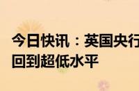 今日快讯：英国央行行长贝利：预计利率不会回到超低水平