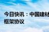 今日快讯：中国建材集团与沙特阿美签署合作框架协议