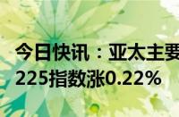 今日快讯：亚太主要股指午间多数上涨，日经225指数涨0.22%