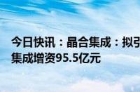 今日快讯：晶合集成：拟引入外部投资者共同对子公司皖芯集成增资95.5亿元