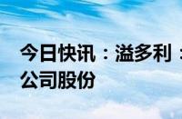 今日快讯：溢多利：控股股东拟减持不超2%公司股份