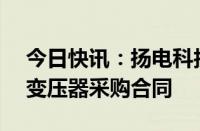 今日快讯：扬电科技：与客户签订1.03亿元变压器采购合同