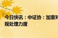 今日快讯：中证协：加重对网下投资者或者券商打新环节违规处理力度