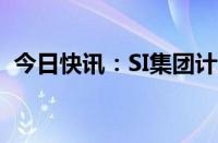 今日快讯：SI集团计划关闭新加坡生产基地