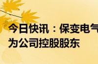 今日快讯：保变电气：中国电气装备集团将成为公司控股股东