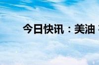 今日快讯：美油 布油日内均跌超3%