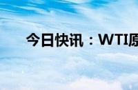 今日快讯：WTI原油期货日内大跌4%