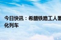 今日快讯：希腊铁路工人罢工，要求增招工作人员 更换现代化列车