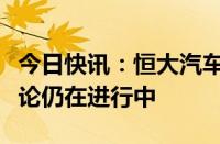 今日快讯：恒大汽车：有关潜在股份转让的讨论仍在进行中