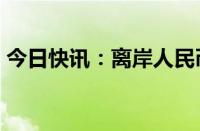 今日快讯：离岸人民币兑美元日内涨破7关口