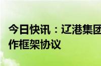 今日快讯：辽港集团与丹东市政府签署战略合作框架协议