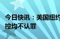 今日快讯：美国纽约市长亚当斯对五项联邦指控均不认罪