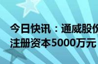 今日快讯：通威股份在威海成立新能源公司，注册资本5000万元