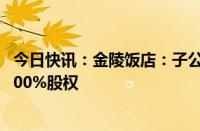 今日快讯：金陵饭店：子公司拟920万元收购金陵快餐公司100%股权