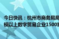 今日快讯：杭州市商务局局长王永芳：力争到2026年实现规模以上数字贸易企业1500家