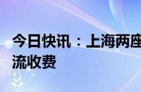 今日快讯：上海两座高速收费站将启用准自由流收费