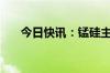 今日快讯：锰硅主力合约日内大涨6%