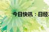 今日快讯：日经225指数低开1.8%