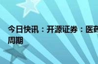 今日快讯：开源证券：医药板块有望开启新一轮稳健成长的周期